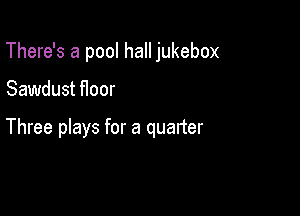 There's a pool hall jukebox

Sawdust floor

Three plays for a quarter