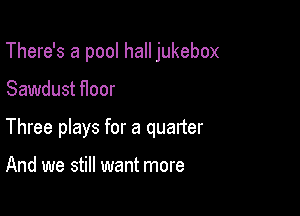 There's a pool hall jukebox

Sawdust floor

Three plays for a quarter

And we still want more