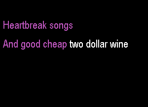 Heartbreak songs

And good cheap two dollar wine