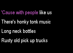 'Cause with people like us
There's honky tonk music

Long neck bottles

Rusty old pick up trucks