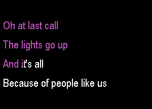 Oh at last call

The lights go up
And ifs all

Because of people like us