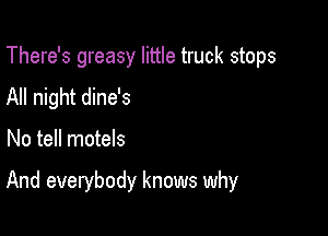 There's greasy little truck stops
All night dine's

No tell motels

And everybody knows why