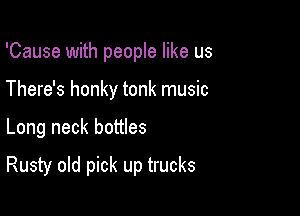 'Cause with people like us
There's honky tonk music

Long neck bottles

Rusty old pick up trucks