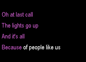 Oh at last call

The lights go up
And ifs all

Because of people like us