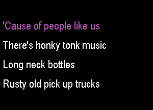 'Cause of people like us
There's honky tonk music

Long neck bottles

Rusty old pick up trucks