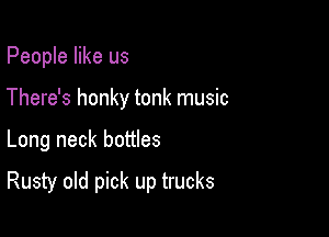 People like us
There's honky tonk music

Long neck bottles

Rusty old pick up trucks