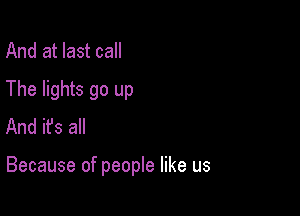 And at last call

The lights go up
And ifs all

Because of people like us