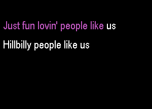 Just fun lovin' people like us

Hillbilly people like us