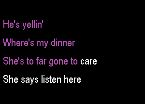 He's yellin'
Where's my dinner

She's to far gone to care

She says listen here