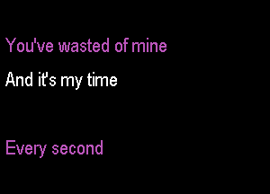 You've wasted of mine

And it's my time

Every second