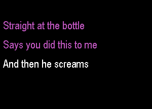 Straight at the bottle

Says you did this to me

And then he screams