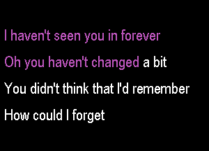 I haven't seen you in forever
Oh you haven't changed a bit
You didn't think that I'd remember

How could I forget