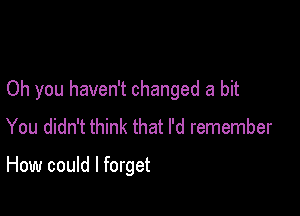 Oh you haven't changed a bit

You didn't think that I'd remember

How could I forget