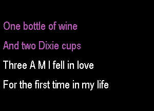 One bottle of wine
And two Dixie cups
Three A M I fell in love

For the first time in my life