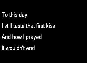 To this day
I still taste that first kiss

And how I prayed

It wouldn't end