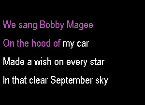 We sang Bobby Magee
On the hood of my car

Made a wish on every star

In that clear September sky