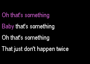 Oh thafs something
Baby that's something

Oh thafs something

That just don't happen twice