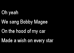 Oh yeah
We sang Bobby Magee
On the hood of my car

Made a wish on every star