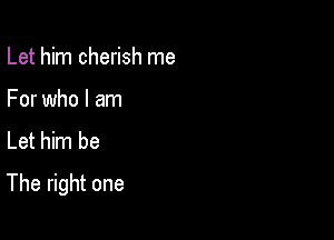 Let him cherish me
For who I am
Let him be

The right one