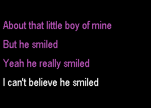 About that little boy of mine

But he smiled

Yeah he really smiled

I can't believe he smiled
