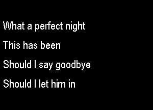 What a perfect night

This has been

Should I say goodbye
Should I let him in