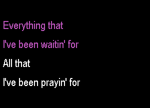 Everything that
I've been waitin' for
All that

I've been prayin' for