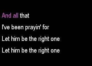 And all that
I've been prayin' for

Let him be the right one

Let him be the right one