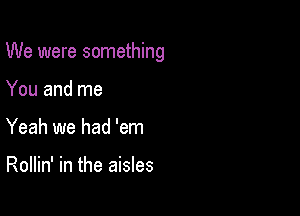 We were something

You and me
Yeah we had 'em

Rollin' in the aisles