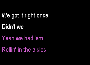 We got it right once

Didn't we
Yeah we had 'em

Rollin' in the aisles