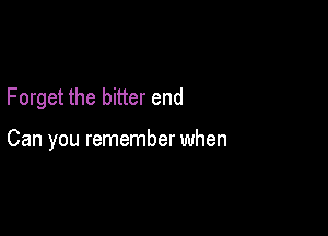 Forget the bitter end

Can you remember when