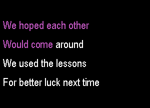 We hoped each other

Would come around
We used the lessons

For better luck next time