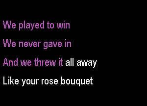 We played to win

We never gave in

And we threw it all away

Like your rose bouquet