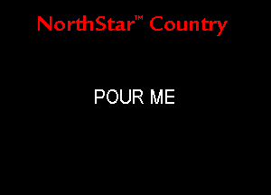 NorthStar' Country

POUR ME