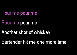 Pour me pour me

Pour me pour me

Another shot of whiskey

Bartender hit me one more time