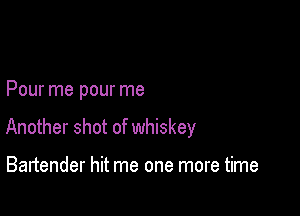 Pour me pour me

Another shot of whiskey

Bartender hit me one more time