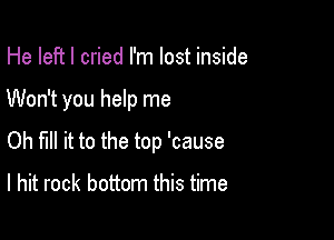 He left I cried I'm lost inside

Won't you help me

Oh fill it to the top 'cause

I hit rock bottom this time