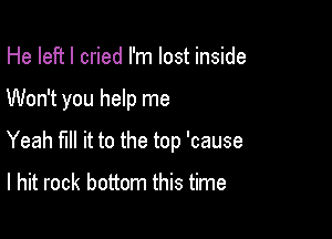 He left I cried I'm lost inside

Won't you help me

Yeah fill it to the top 'cause

I hit rock bottom this time