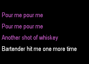 Pour me pour me

Pour me pour me

Another shot of whiskey

Bartender hit me one more time