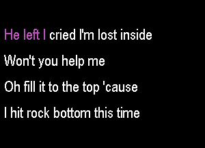 He left I cried I'm lost inside

Won't you help me

Oh fill it to the top 'cause

I hit rock bottom this time