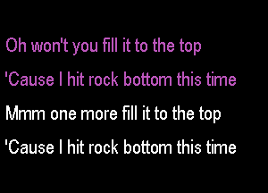 Oh won't you fill it to the top

'Cause I hit rock bottom this time

Mmm one more fill it to the top

'Cause I hit rock bottom this time