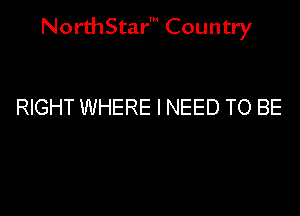 NorthStar' Country

RIGHT WHERE I NEED TO BE