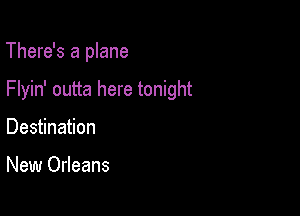 There's a plane

Flyin' outta here tonight

Destination

New Orleans