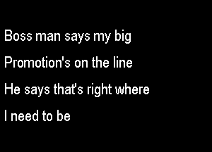 Boss man says my big

Promotion's on the line

He says thafs right where

I need to be