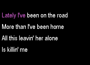 Lately I've been on the road

More than I've been home
All this leavin' her alone

ls killin' me