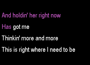 And holdin' her right now

Has got me
Thinkin' more and more

This is right where I need to be