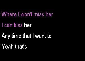 Where I won't miss her

I can kiss her

Any time that I want to
Yeah thafs