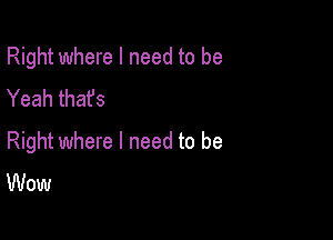 Right where I need to be
Yeah that's

Right where I need to be
Wow