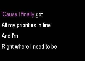 'Cause I finally got
All my priorities in line
And I'm

Right where I need to be