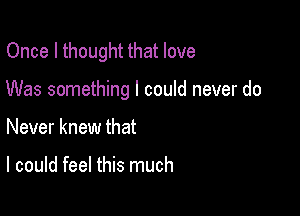 Once I thought that love

Was something I could never do

Never knew that

I could feel this much