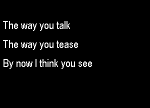 The way you talk

The way you tease

By now I think you see